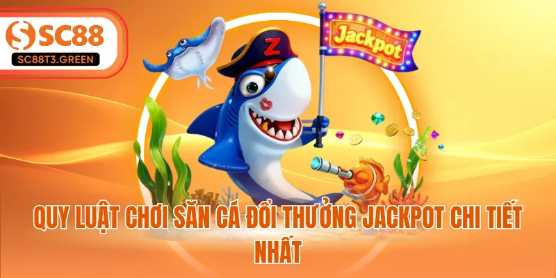 Quy luật chơi săn cá đổi thưởng Jackpot chi tiết nhất